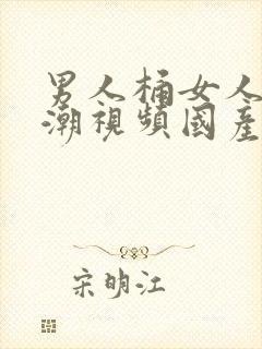 男人桶女人到高潮视频国产精品