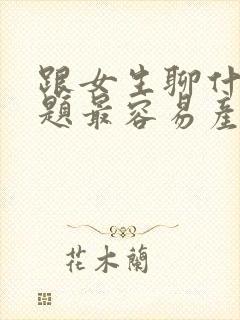 跟女生聊什么话题最容易产生感情