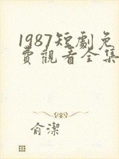 1987短剧免费观看全集高清