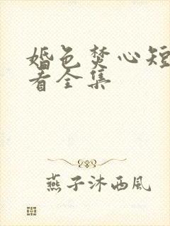 婚色焚心短剧观看全集