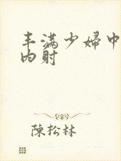 丰满少妇中出被内射