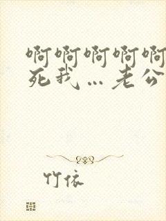 啊啊啊啊啊…操死我…老公…嗯嗯…