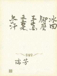 冬季手脚冰凉多汗是怎么回事