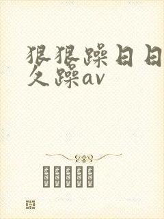 狠狠躁日日躁久久躁av