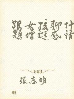 跟女孩聊什么话题增进感情