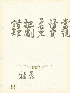 错把柔情当情深短剧免费观看