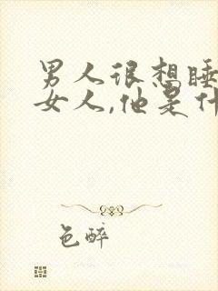 男人很想睡一个女人,他是什么心理呢?