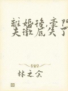 离婚后,豪门前夫彻底失了控