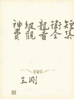 神级龙卫短剧免费观看全集