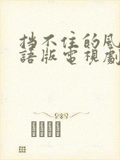 挡不住的风情国语版电视剧免费观看高清