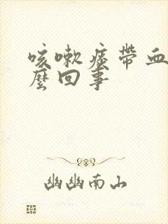 咳嗽痰带血丝怎么回事