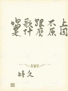 唱歌跟不上节奏是什么原因