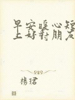 早安暖心短句早上好对朋友的问候语