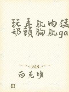 玩弄肌肉猛男的奶头胸肌gay封面