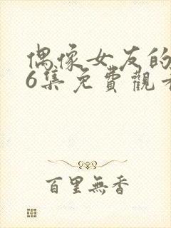 偶像女友的1~6集免费观看