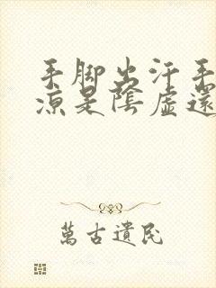 手脚出汗手脚冰凉是阴虚还是阳虚