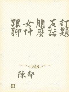 跟女朋友打电话聊什么话题