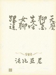 跟女生聊天不知道聊啥怎么办