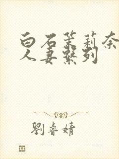 白石茉莉奈精品人妻系列