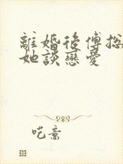 离婚后傅总又找她谈恋爱