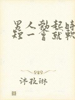 男人勃起时间太短一会就软了是什么原因