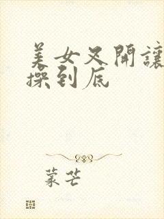 美女叉开让男人操到底