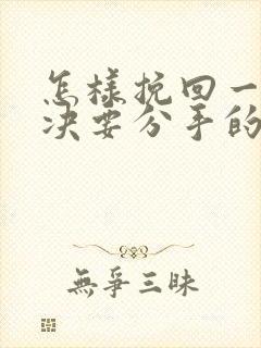 怎样挽回一个坚决要分手的女朋友