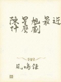 陈星旭最近在拍什么剧