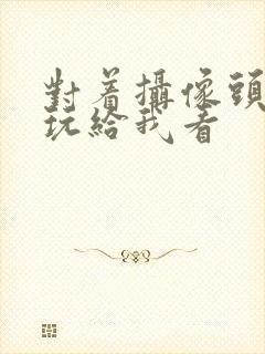 对着摄像头自己玩给我看