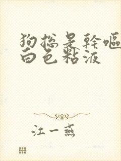 狗总是干呕吐出白色粘液