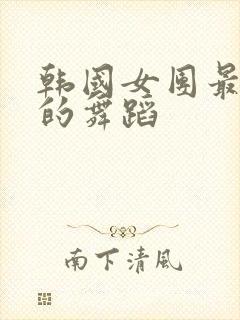 韩国女团最劲爆的舞蹈