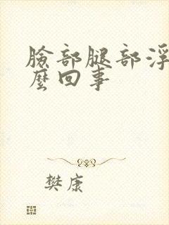 脸部腿部浮肿怎么回事