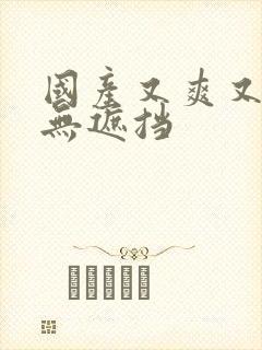 国产又爽又黄又无遮挡