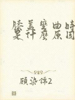 膝盖弯曲时疼痛是什么原因