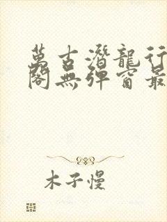 万古潜龙行笔趣阁无弹窗最新章节