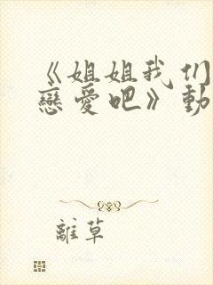 《姐姐我们来谈恋爱吧》动漫在线观看