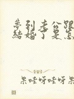 梦到老公跟别人结婚了是怎么回事