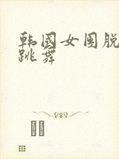 韩国女团脱裙子跳舞