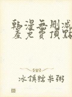 韩漫无删减无遮羞免费顶点漫画