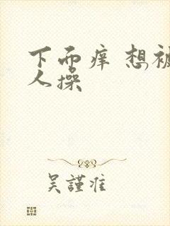 下面痒 想被男人操