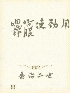 嗯啊使劲用力好舒服