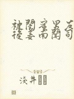 被闺蜜男友认错后姜南闻司忱