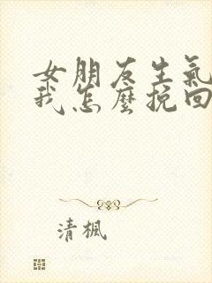 女朋友生气不理我怎么挽回