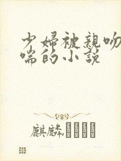 少妇被亲吻并娇喘的小说