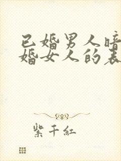 已婚男人暗恋已婚女人的表现