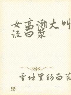 女高潮大叫喷水流白浆