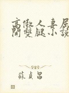 高傲人妻屈辱张开双腿小说