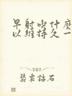 早射吃什么药可以维持久一点