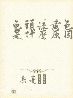 龟头流黄色液体是什么原因