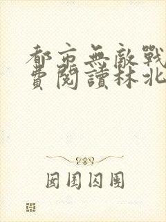 都市无敌战神免费阅读林北